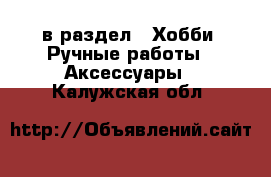  в раздел : Хобби. Ручные работы » Аксессуары . Калужская обл.
